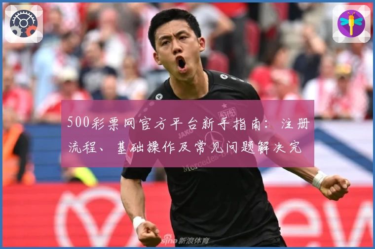 500彩票网官方平台新手指南:注册流程、基础操作及常见问题解决完整解析