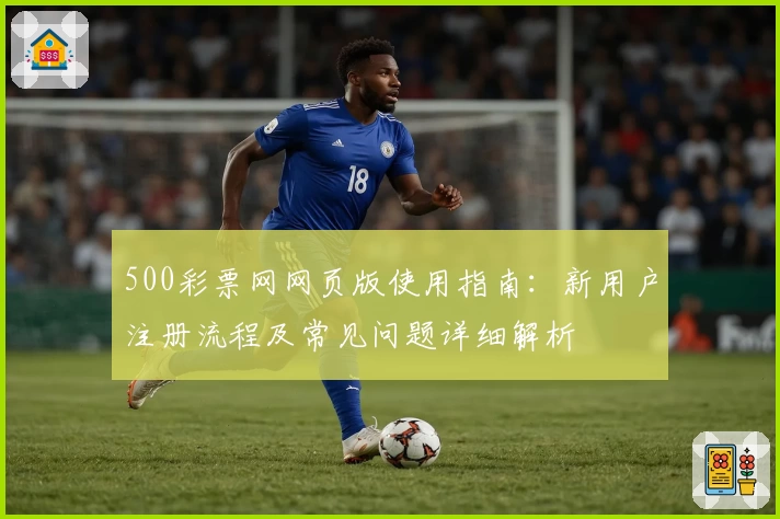 500彩票网网页版使用指南：新用户注册流程及常见问题详细解析