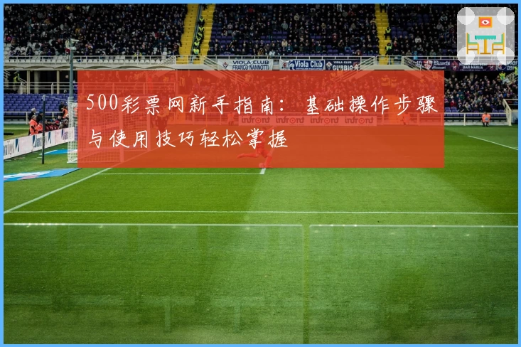 500彩票网新手指南：基础操作步骤与使用技巧轻松掌握