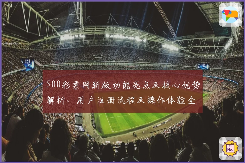 500彩票网新版功能亮点及核心优势解析，用户注册流程及操作体验全面指南