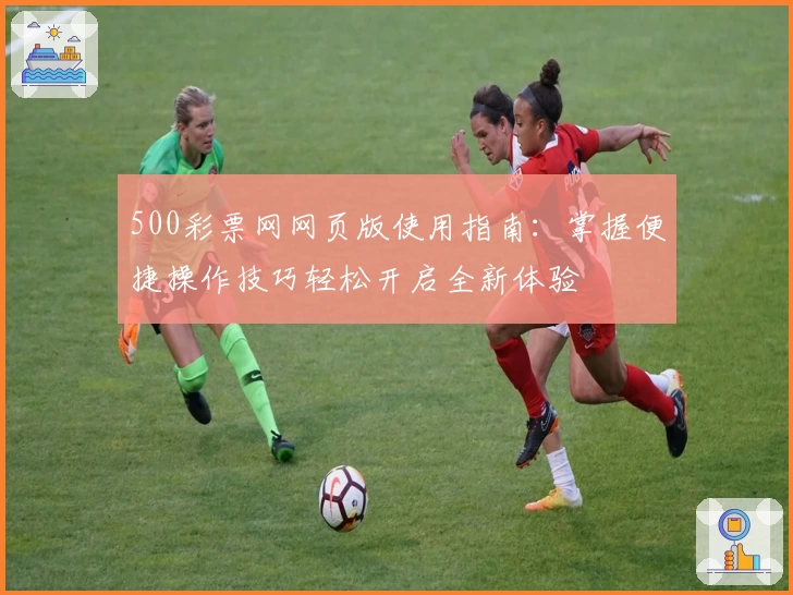 500彩票网网页版使用指南：掌握便捷操作技巧轻松开启全新体验