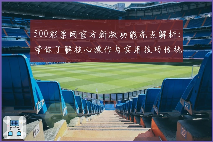 500彩票网官方新版功能亮点解析：带你了解核心操作与实用技巧传统体验升级