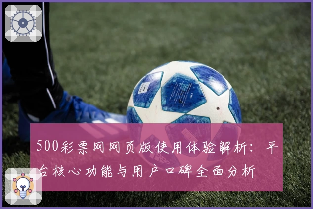 500彩票网网页版使用体验解析：平台核心功能与用户口碑全面分析