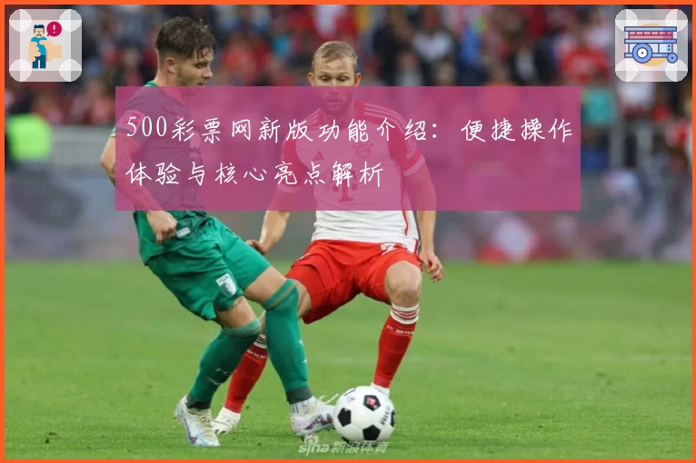 500彩票网新版功能介绍:便捷操作体验与核心亮点解析