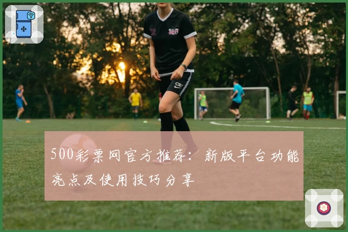 500彩票网官方推荐:新版平台功能亮点及使用技巧分享