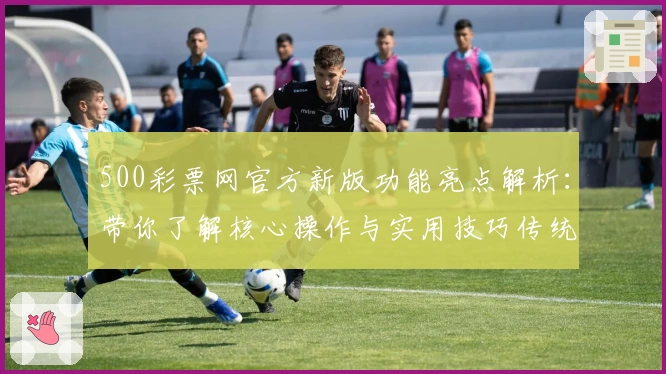 500彩票网官方新版功能亮点解析:带你了解核心操作与实用技巧传统体验升级