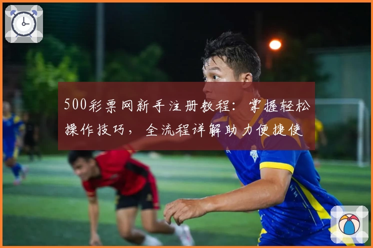 500彩票网新手注册教程：掌握轻松操作技巧，全流程详解助力便捷使用