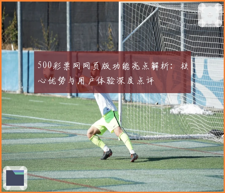 500彩票网网页版功能亮点解析：核心优势与用户体验深度点评