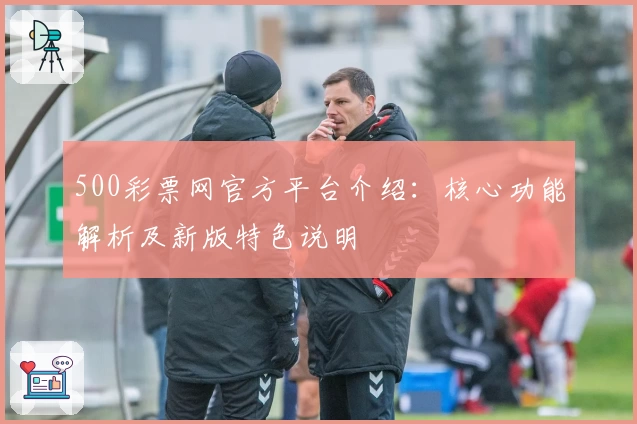 500彩票网官方平台介绍：核心功能解析及新版特色说明