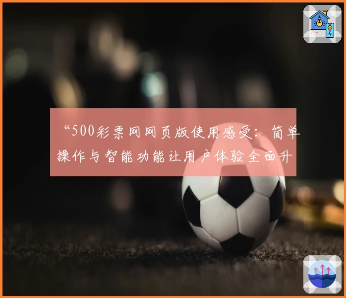 “500彩票网网页版使用感受：简单操作与智能功能让用户体验全面升级”
