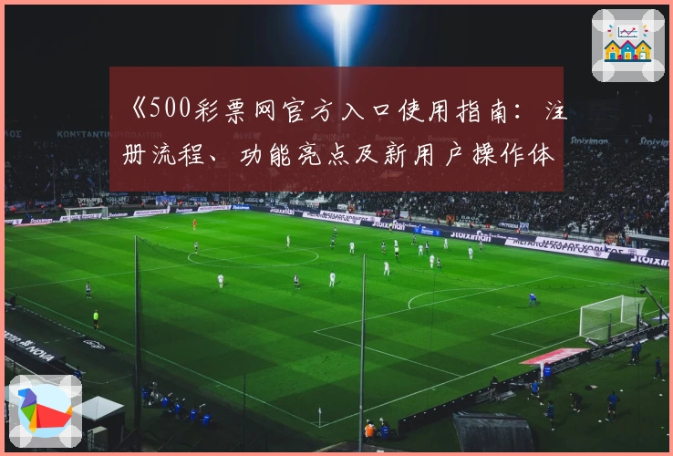 《500彩票网官方入口使用指南:注册流程、功能亮点及新用户操作体验解析》