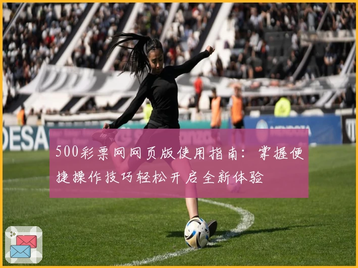 500彩票网网页版使用指南：掌握便捷操作技巧轻松开启全新体验