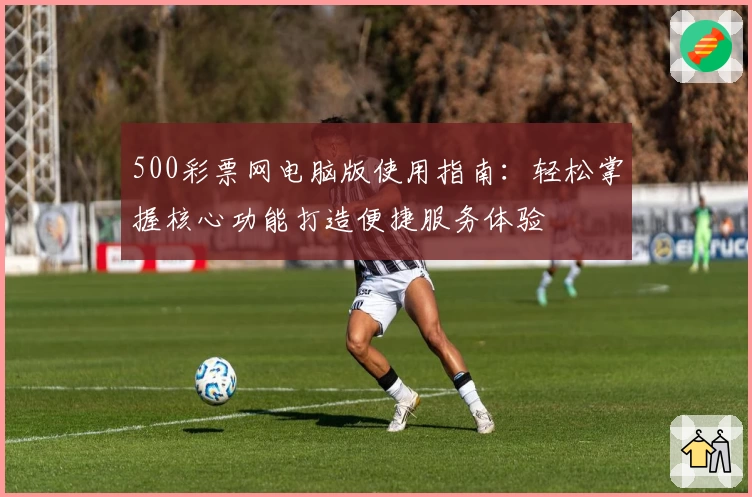 500彩票网电脑版使用指南:轻松掌握核心功能打造便捷服务体验