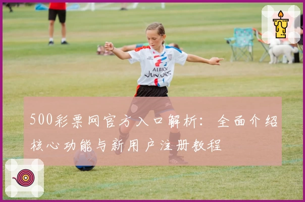 500彩票网官方入口解析：全面介绍核心功能与新用户注册教程