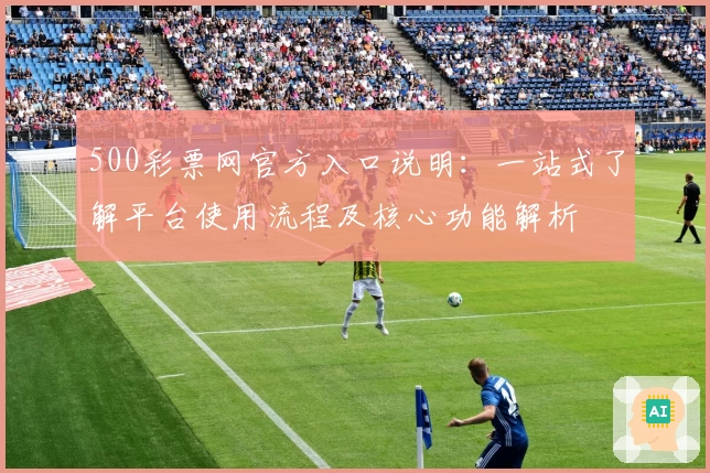 500彩票网官方入口说明:一站式了解平台使用流程及核心功能解析