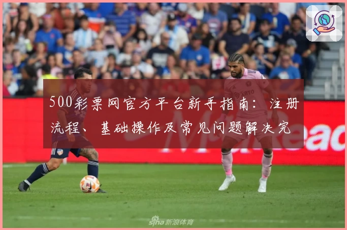 500彩票网官方平台新手指南：注册流程、基础操作及常见问题解决完整解析