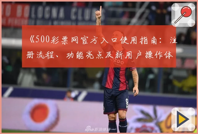 《500彩票网官方入口使用指南：注册流程、功能亮点及新用户操作体验解析》