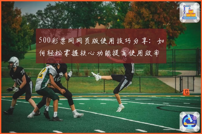 500彩票网网页版使用技巧分享：如何轻松掌握核心功能提高使用效率