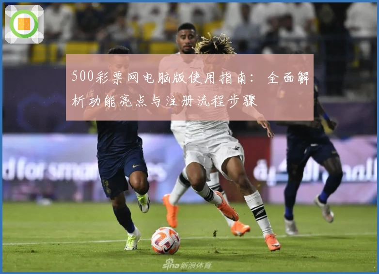 500彩票网电脑版使用指南:全面解析功能亮点与注册流程步骤