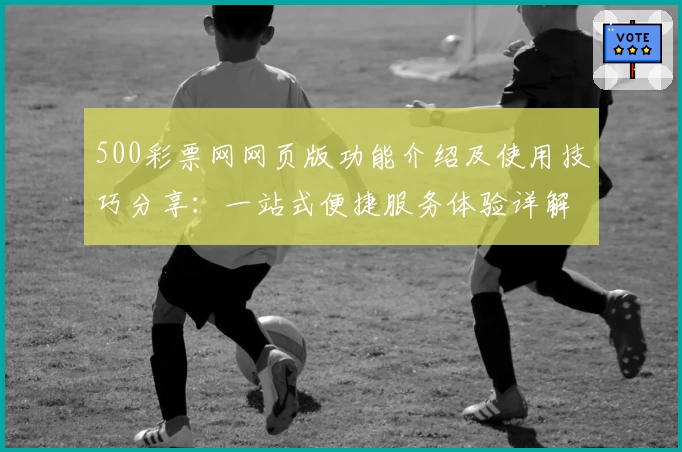 500彩票网网页版功能介绍及使用技巧分享：一站式便捷服务体验详解