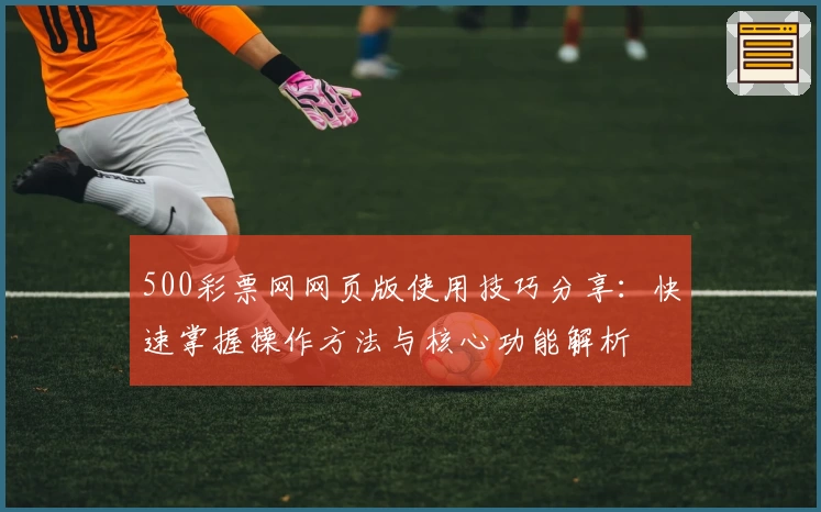 500彩票网网页版使用技巧分享：快速掌握操作方法与核心功能解析