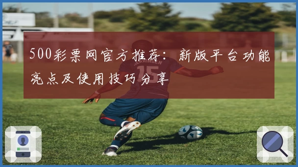 500彩票网官方推荐：新版平台功能亮点及使用技巧分享