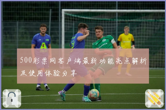500彩票网客户端最新功能亮点解析及使用体验分享
