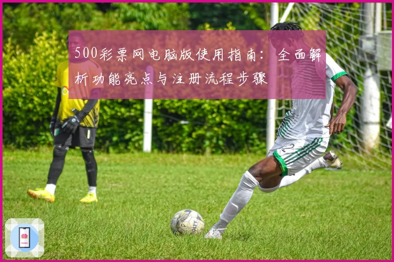 500彩票网电脑版使用指南：全面解析功能亮点与注册流程步骤