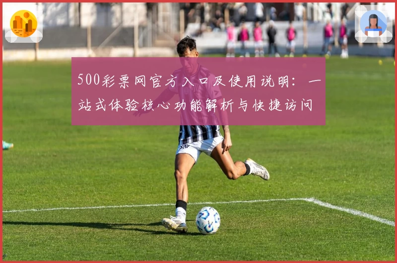 500彩票网官方入口及使用说明：一站式体验核心功能解析与快捷访问方法