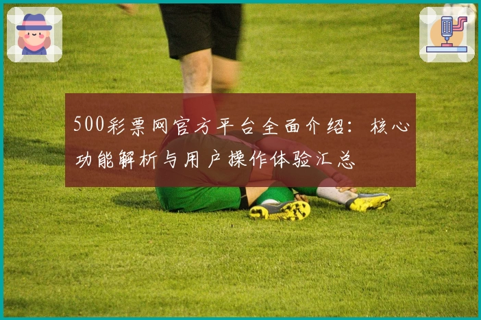500彩票网官方平台全面介绍:核心功能解析与用户操作体验汇总