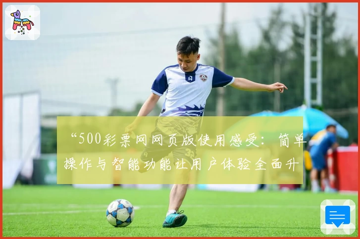 “500彩票网网页版使用感受：简单操作与智能功能让用户体验全面升级”