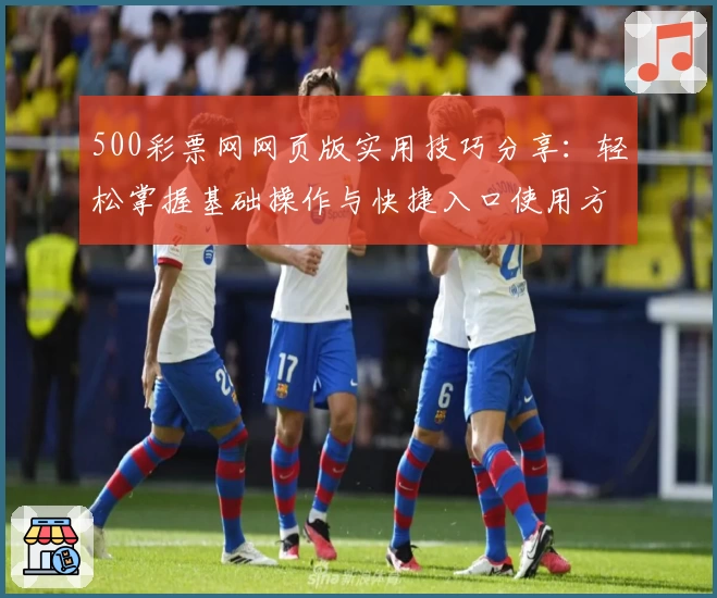 500彩票网网页版实用技巧分享：轻松掌握基础操作与快捷入口使用方法