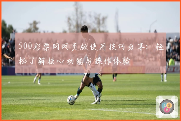 500彩票网网页版使用技巧分享：轻松了解核心功能与操作体验