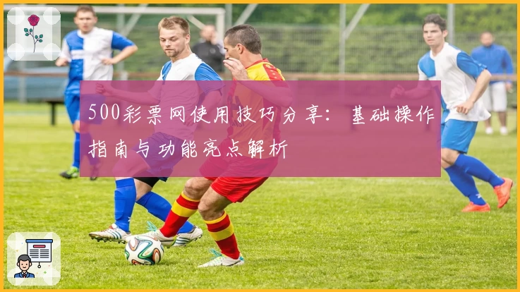 500彩票网使用技巧分享：基础操作指南与功能亮点解析