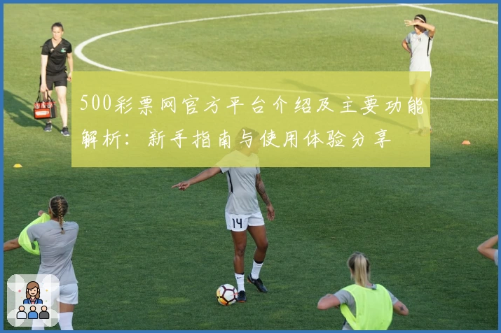 500彩票网官方平台介绍及主要功能解析:新手指南与使用体验分享